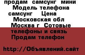 продам -самсунг“ мини“ › Модель телефона ­ самсунг  › Цена ­ 700 - Московская обл., Москва г. Сотовые телефоны и связь » Продам телефон   
